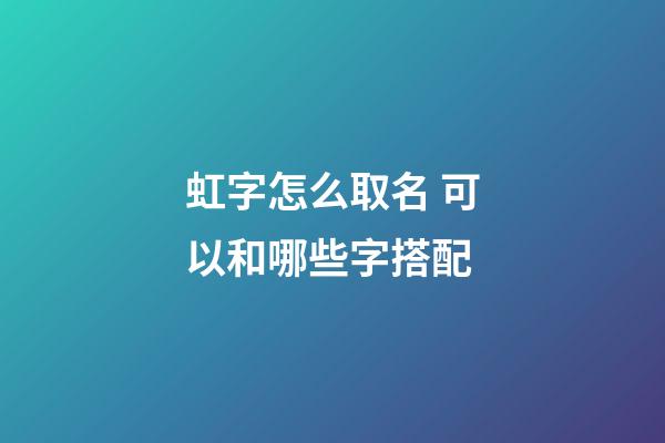 虹字怎么取名 可以和哪些字搭配